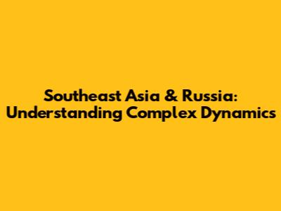 Southeast Asia & Russia: Understanding Complex Dynamics
