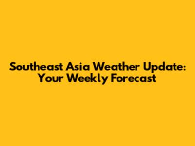 Southeast Asia Weather Update: Your Weekly Forecast