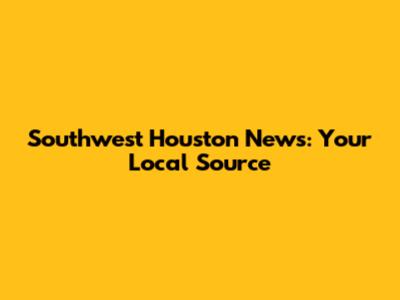 Southwest Houston News: Your Local Source