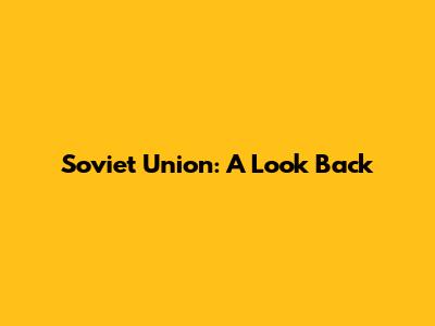 Soviet Union: A Look Back