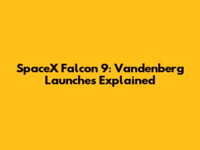SpaceX Falcon 9: Vandenberg Launches Explained