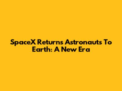 SpaceX Returns Astronauts To Earth: A New Era