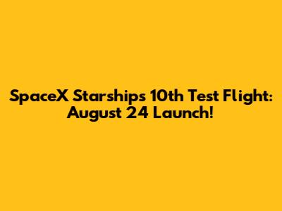 SpaceX Starship's 10th Test Flight: August 24 Launch!