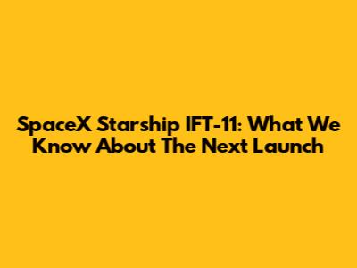 SpaceX Starship IFT-11: What We Know About The Next Launch