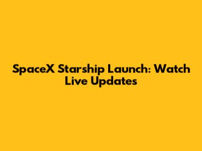 SpaceX Starship Launch: Watch Live Updates