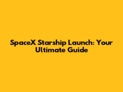 SpaceX Starship Launch: Your Ultimate Guide