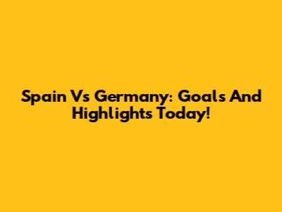 Spain Vs Germany: Goals And Highlights Today!
