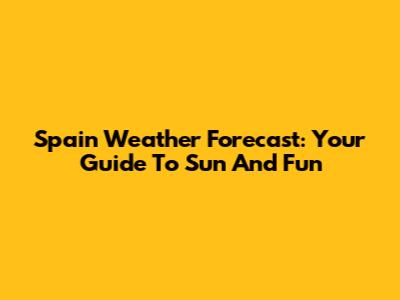 Spain Weather Forecast: Your Guide To Sun And Fun