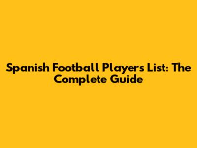 Spanish Football Players List: The Complete Guide