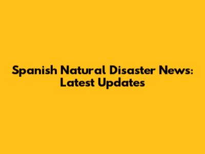 Spanish Natural Disaster News: Latest Updates