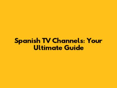 Spanish TV Channels: Your Ultimate Guide