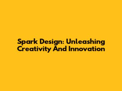 Spark Design: Unleashing Creativity And Innovation