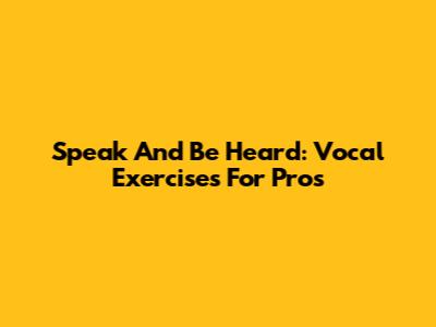 Speak And Be Heard: Vocal Exercises For Pros