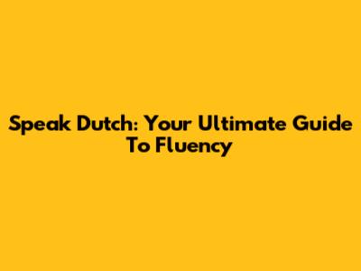 Speak Dutch: Your Ultimate Guide To Fluency