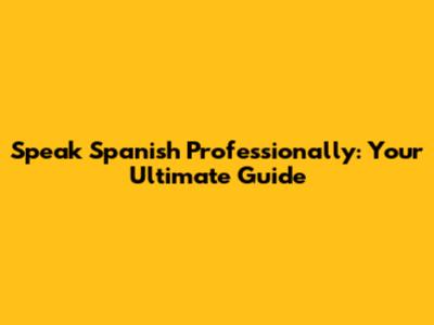 Speak Spanish Professionally: Your Ultimate Guide