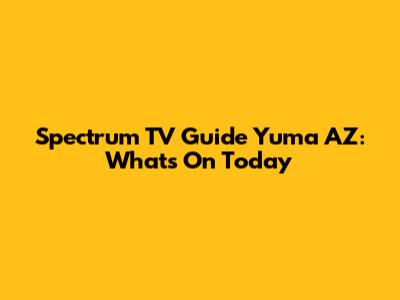 Spectrum TV Guide Yuma AZ: What's On Today