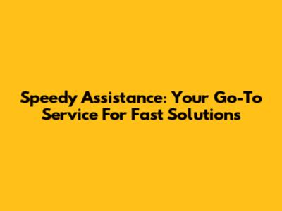 Speedy Assistance: Your Go-To Service For Fast Solutions
