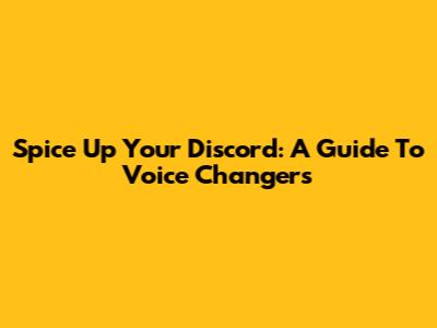 Spice Up Your Discord: A Guide To Voice Changers