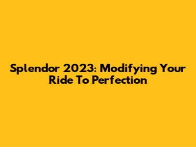 Splendor 2023: Modifying Your Ride To Perfection