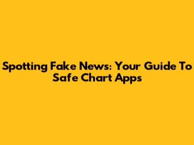 Spotting Fake News: Your Guide To Safe Chart Apps