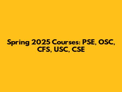 Spring 2025 Courses: PSE, OSC, CFS, USC, CSE