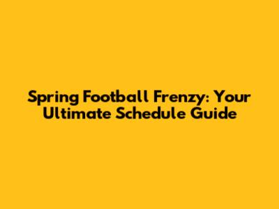 Spring Football Frenzy: Your Ultimate Schedule Guide