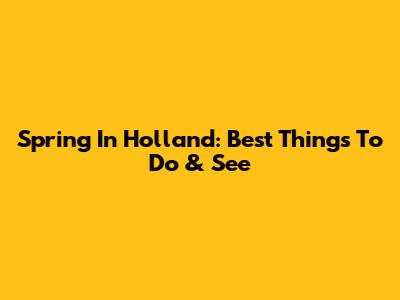 Spring In Holland: Best Things To Do & See