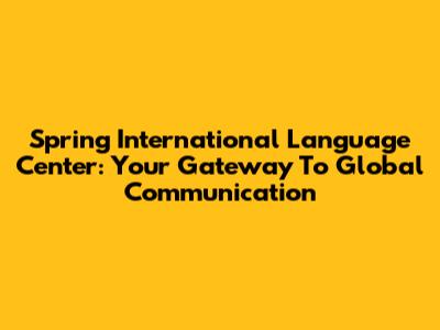 Spring International Language Center: Your Gateway To Global Communication