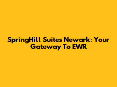 SpringHill Suites Newark: Your Gateway To EWR