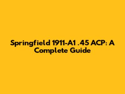 Springfield 1911-A1 .45 ACP: A Complete Guide