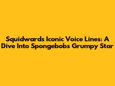 Squidward's Iconic Voice Lines: A Dive Into Spongebob's Grumpy Star