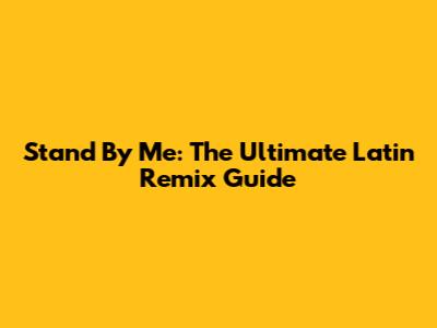 Stand By Me: The Ultimate Latin Remix Guide