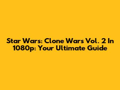 Star Wars: Clone Wars Vol. 2 In 1080p: Your Ultimate Guide