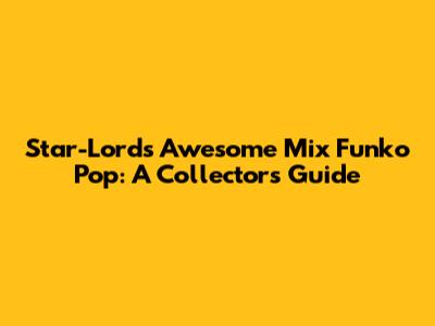 Star-Lord's Awesome Mix Funko Pop: A Collector's Guide