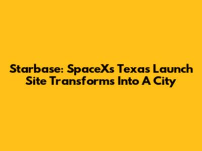 Starbase: SpaceX's Texas Launch Site Transforms Into A City