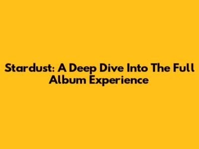 Stardust: A Deep Dive Into The Full Album Experience