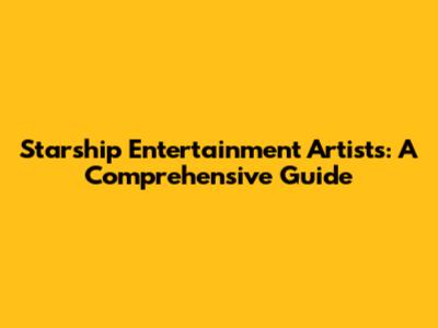 Starship Entertainment Artists: A Comprehensive Guide