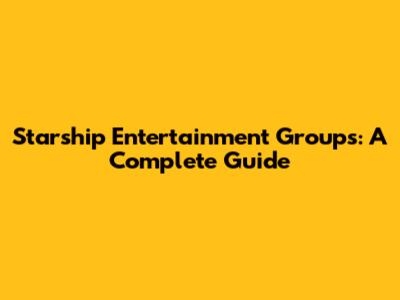 Starship Entertainment Groups: A Complete Guide