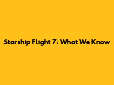 Starship Flight 7: What We Know