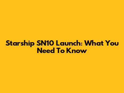 Starship SN10 Launch: What You Need To Know