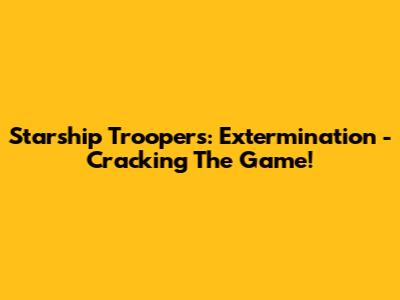 Starship Troopers: Extermination - Cracking The Game!