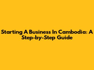 Starting A Business In Cambodia: A Step-by-Step Guide