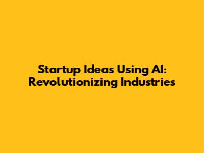 Startup Ideas Using AI: Revolutionizing Industries