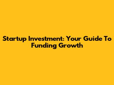 Startup Investment: Your Guide To Funding Growth