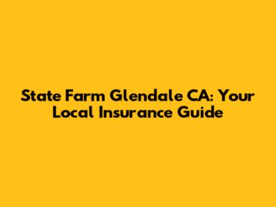 State Farm Glendale CA: Your Local Insurance Guide