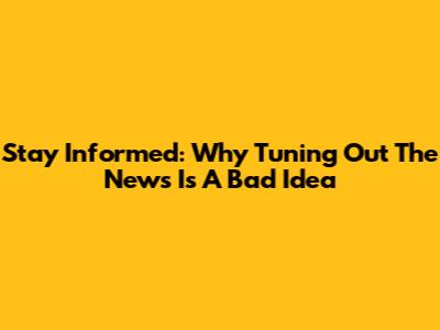 Stay Informed: Why Tuning Out The News Is A Bad Idea