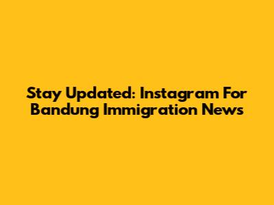 Stay Updated: Instagram For Bandung Immigration News