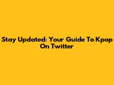 Stay Updated: Your Guide To Kpop On Twitter