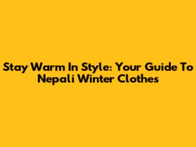 Stay Warm In Style: Your Guide To Nepali Winter Clothes