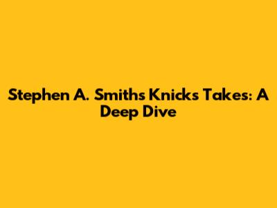 Stephen A. Smith's Knicks Takes: A Deep Dive